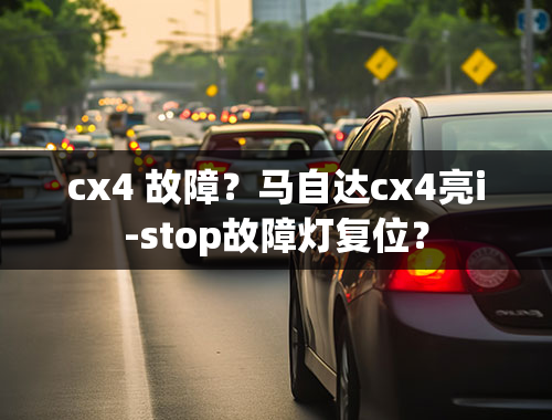 cx4 故障？马自达cx4亮i-stop故障灯复位？