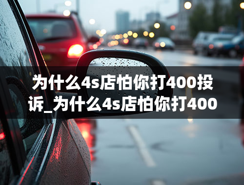 为什么4s店怕你打400投诉_为什么4s店怕你打400投诉12315