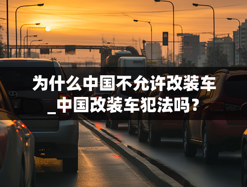 为什么中国不允许改装车_中国改装车犯法吗？