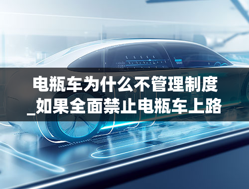 电瓶车为什么不管理制度_如果全面禁止电瓶车上路，是一种什么的场面？