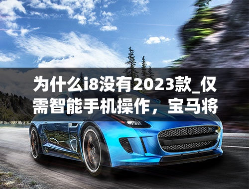 为什么i8没有2023款_仅需智能手机操作，宝马将在2023年推出车载游戏，你怎么看此举？