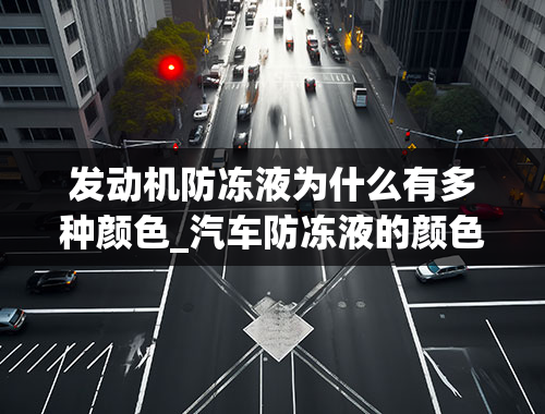 发动机防冻液为什么有多种颜色_汽车防冻液的颜色（红，蓝，绿）是不是代表着什么？成分有什么不一样么？