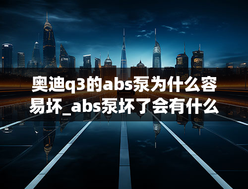 奥迪q3的abs泵为什么容易坏_abs泵坏了会有什么故障现象？