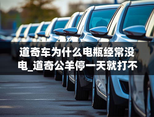 道奇车为什么电瓶经常没电_道奇公羊停一天就打不着火，但电瓶没问题不漏电，也换了新电瓶。这是怎么回事？求解！十分感谢！