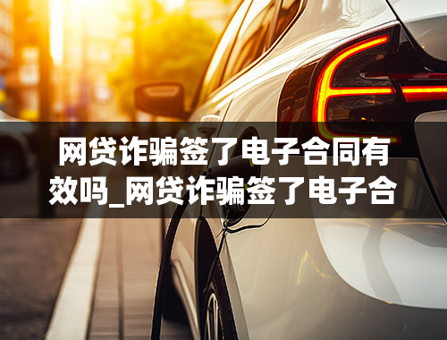 网贷诈骗签了电子合同有效吗_网贷诈骗签了电子合同有效吗,而且银行卡没有收到贷款