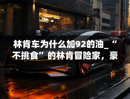 林肯车为什么加92的油_“不挑食”的林肯冒险家，豪华有档次，配2.0T+8AT，可加92号油