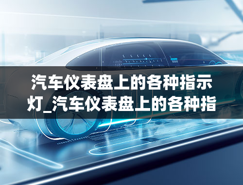 汽车仪表盘上的各种指示灯_汽车仪表盘上的各种指示灯表示什么意思