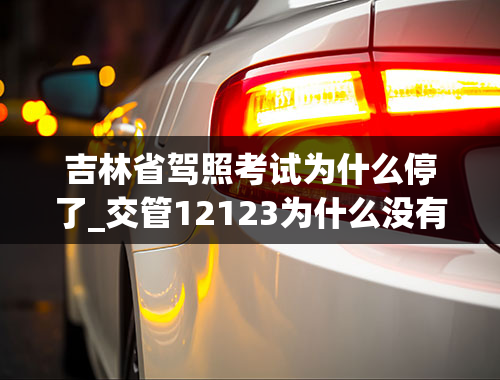 吉林省驾照考试为什么停了_交管12123为什么没有科目四？