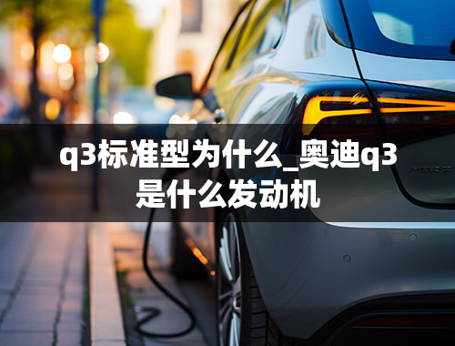 q3标准型为什么_奥迪q3是什么发动机