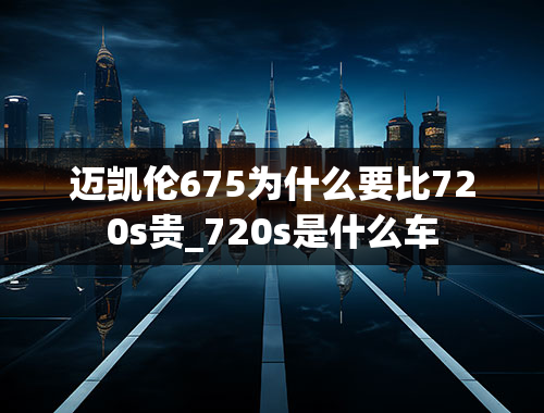 迈凯伦675为什么要比720s贵_720s是什么车