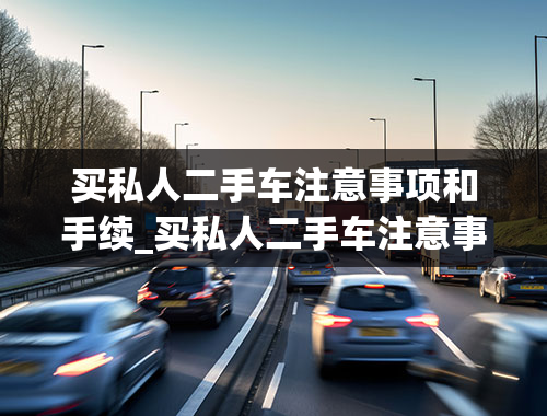 买私人二手车注意事项和手续_买私人二手车注意事项和手续和费用