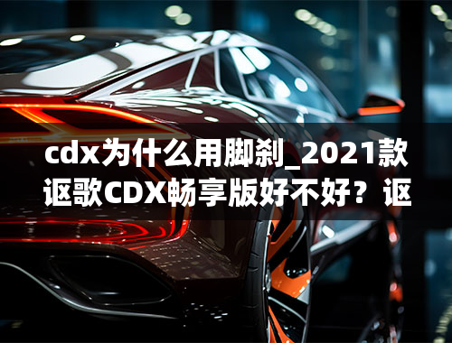 cdx为什么用脚刹_2021款讴歌CDX畅享版好不好？讴歌CDX畅享版怎么样