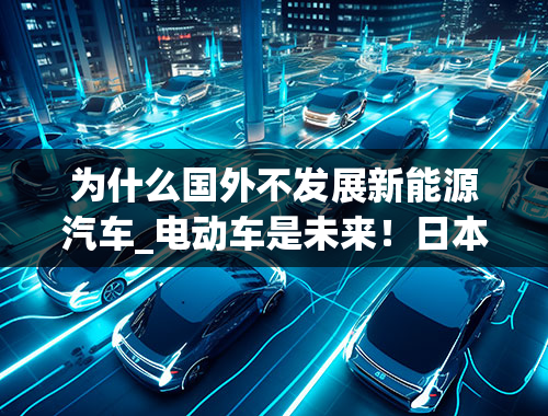 为什么国外不发展新能源汽车_电动车是未来！日本为啥不发展纯电车？丰田凭氢气能颠覆特斯拉吗