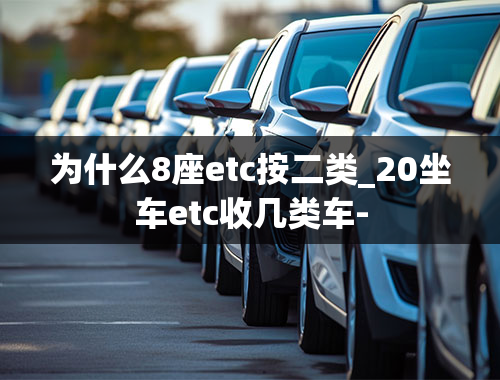 为什么8座etc按二类_20坐车etc收几类车-