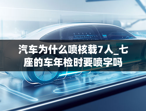 汽车为什么喷核载7人_七座的车年检时要喷字吗