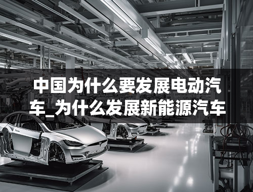 中国为什么要发展电动汽车_为什么发展新能源汽车