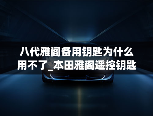 八代雅阁备用钥匙为什么用不了_本田雅阁遥控钥匙突然不能锁车门了