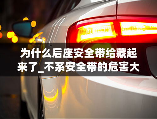 为什么后座安全带给藏起来了_不系安全带的危害大，为什么后排座位也要系安全带？