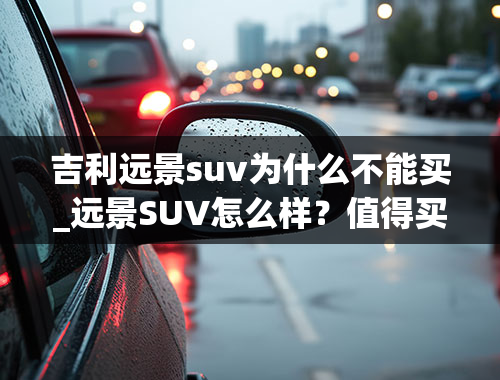 吉利远景suv为什么不能买_远景SUV怎么样？值得买吗？