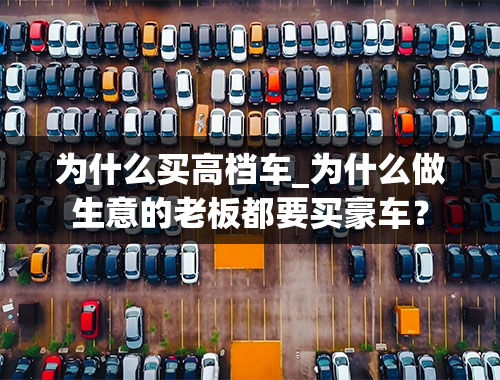 为什么买高档车_为什么做生意的老板都要买豪车？