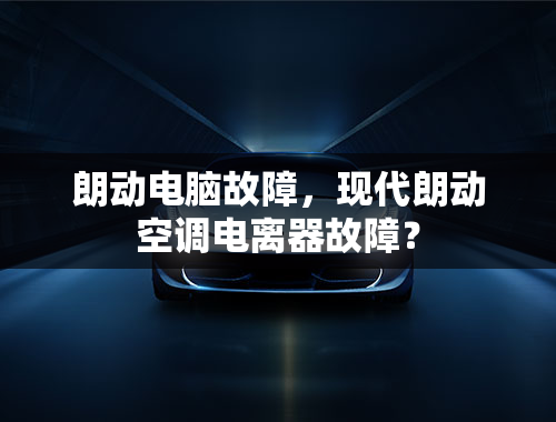 朗动电脑故障，现代朗动空调电离器故障？