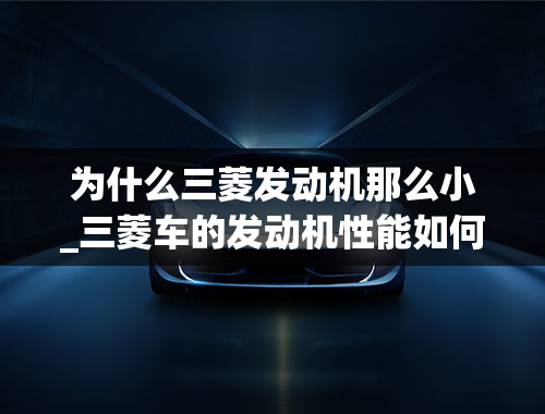 为什么三菱发动机那么小_三菱车的发动机性能如何？