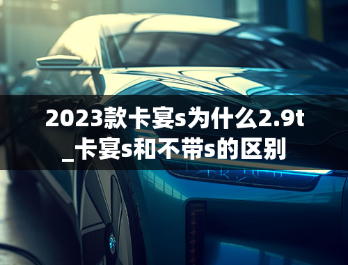 2023款卡宴s为什么2.9t_卡宴s和不带s的区别