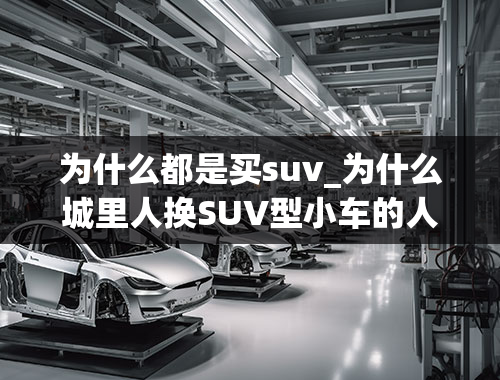 为什么都是买suv_为什么城里人换SUV型小车的人越来越多？