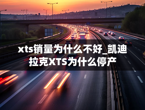 xts销量为什么不好_凯迪拉克XTS为什么停产