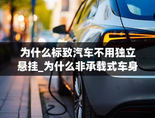 为什么标致汽车不用独立悬挂_为什么非承载式车身很少用独立悬挂