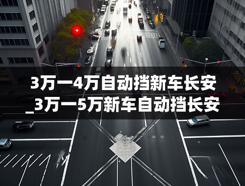 3万一4万自动挡新车长安_3万一5万新车自动挡长安