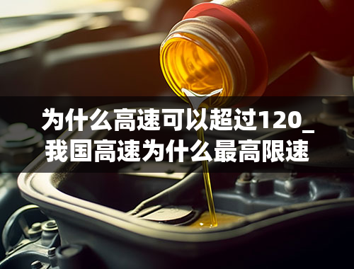 为什么高速可以超过120_我国高速为什么最高限速120公里