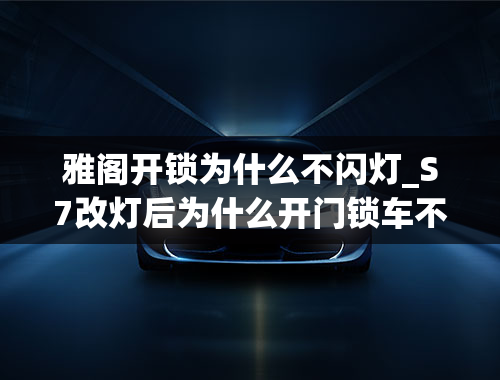 雅阁开锁为什么不闪灯_S7改灯后为什么开门锁车不闪灯