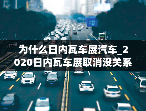 为什么日内瓦车展汽车_2020日内瓦车展取消没关系！我们带你云上看看这些“网红”车