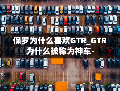 保罗为什么喜欢GTR_GTR为什么被称为神车-