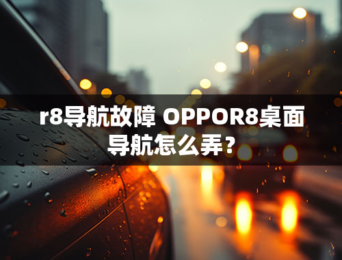 r8导航故障 OPPOR8桌面导航怎么弄？