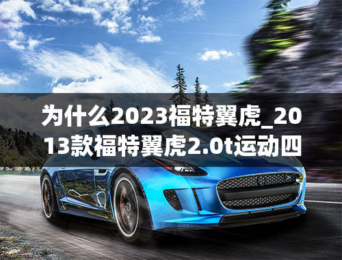 为什么2023福特翼虎_2013款福特翼虎2.0t运动四驱为什么挂N档后后备箱打不开呢