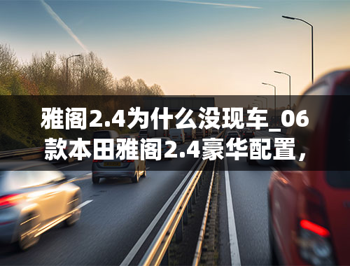 雅阁2.4为什么没现车_06款本田雅阁2.4豪华配置，买了13个月开了3万公里上海牌照（牌照4.5W左右）车子全部用了32W一共