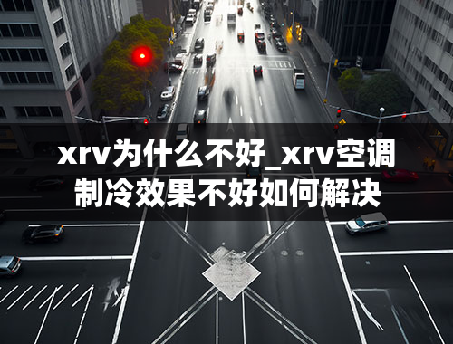 xrv为什么不好_xrv空调制冷效果不好如何解决