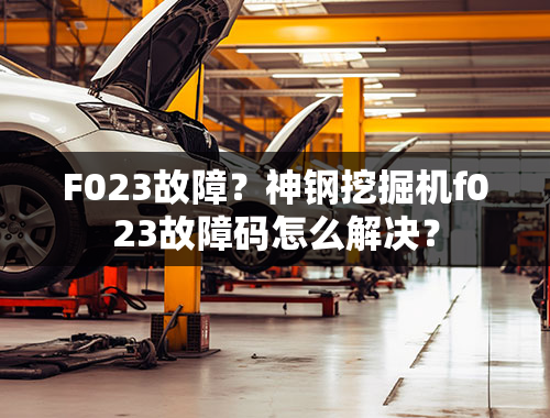 F023故障？神钢挖掘机f023故障码怎么解决？