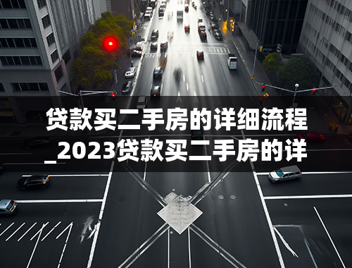 贷款买二手房的详细流程_2023贷款买二手房的详细流程是什么