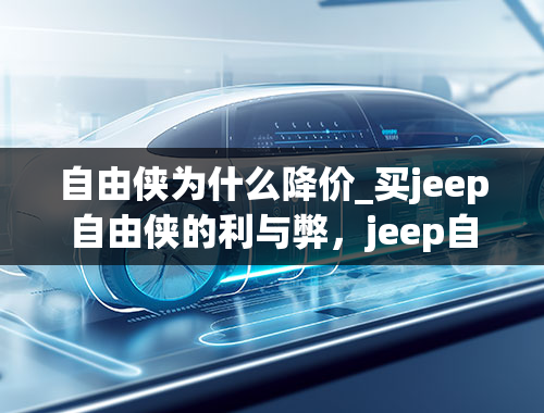 自由侠为什么降价_买jeep自由侠的利与弊，jeep自由侠毛病很多吗