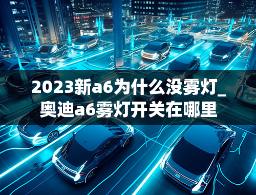 2023新a6为什么没雾灯_奥迪a6雾灯开关在哪里