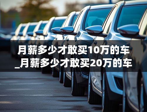 月薪多少才敢买10万的车_月薪多少才敢买20万的车