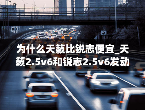 为什么天籁比锐志便宜_天籁2.5v6和锐志2.5v6发动机对比