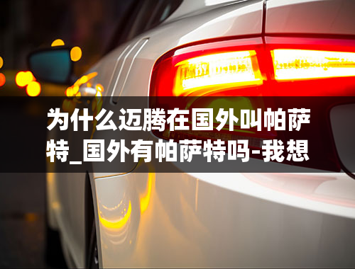 为什么迈腾在国外叫帕萨特_国外有帕萨特吗-我想详细了解国外和国内大众帕萨特和迈腾的渊源