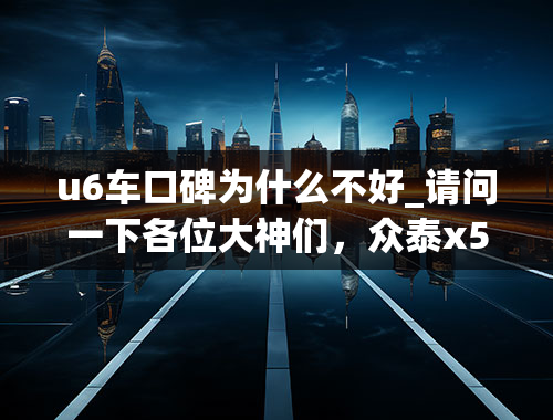 u6车口碑为什么不好_请问一下各位大神们，众泰x5和纳智捷u6比那款车靠谱一点？