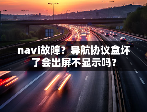 navi故障？导航协议盒坏了会出屏不显示吗？