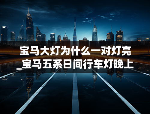 宝马大灯为什么一对灯亮_宝马五系日间行车灯晚上也跟大灯一起亮