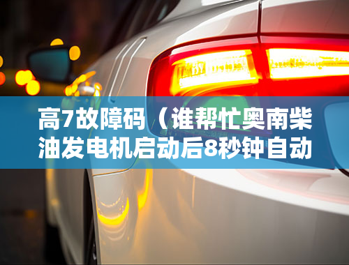 高7故障码（奥南柴油发电机启动后8秒钟自动熄火，此时故障代码显示为7）